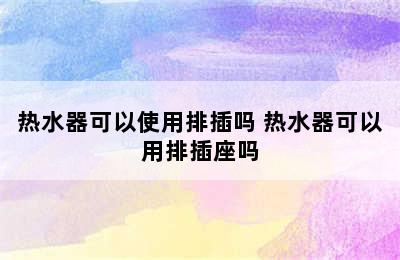 热水器可以使用排插吗 热水器可以用排插座吗